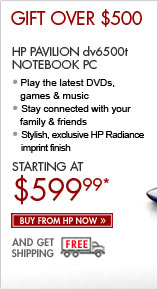 SEE THE HP PAVILION dv6500t NOTEBOOK PC: Play the latest DVDs, games and music, and stay connected with your family and friends! This notebook is super-stylish and has an exclusive HP Imprint finish. Buy now from HP now and get free shipping!