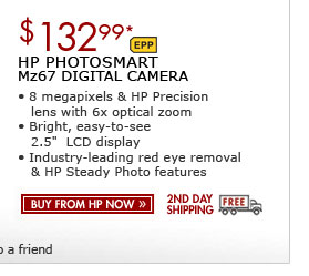 SEE THE HP PHOTOSMART Mz67 DIGITAL CAMERA: 8 megapixels and an HP Precision lens with 8x optical zoom! This camera has a bright, easy-to-use 2.5-inch LCD display and comes with red eye removal and HP Steady Photo
features.