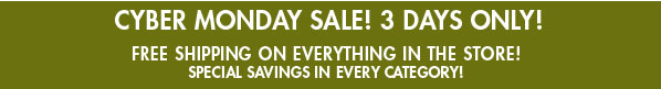 CYBER MONDAY SALE! 3 DAYS ONLY!: Get free shipping on everything in the store, with special savings in all categories!