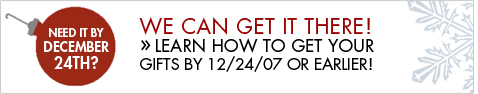 WE CAN GET IT THERE! Click here to learn how to get your gifts by 12/24/2007 or earlier