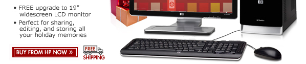 SEE THE HP PAVILION a6250t DESKTOP PC: Perfect for sharing, editing and storing all your holiday memories! Buy now and get a FREE upgrade to a 19" widescreen LCD monitor.