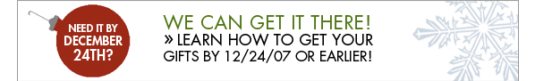 WE CAN GET IT THERE! Click here to learn how to get your gifts by 12/24/2007 or earlier