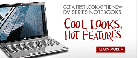 COOL LOOKS, HOT FEATURES! Get a first look at HP's NEW DV Series Notebooks. LEARN MORE.