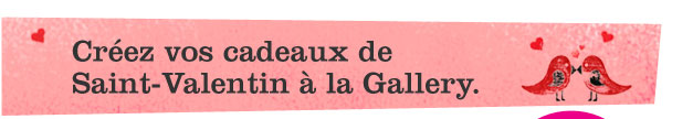 Créez vos cadeaux de Saint-Valentin à la Gallery.