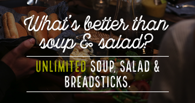 What’s better than soup & salad? 
Unlimited soup, salad & breadsticks. 