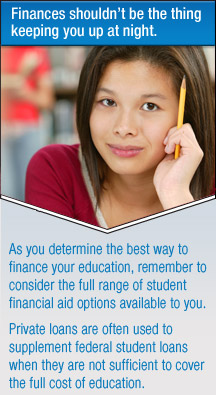 As you determine the best way to finance your education, remember to consider the full range of student financial aid options available to you. Private loans are often used to supplement federal student loans when they are not sufficient to cover the full cost of education.